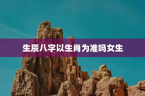 生辰八字以生肖为准吗女生
