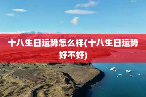 十八生日运势怎么样(十八生日运势好不好)