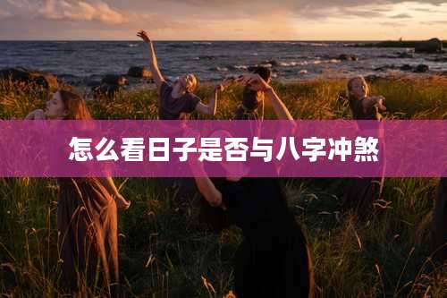 怎么看日子是否与八字冲煞