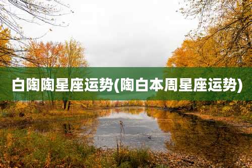 白陶陶星座运势(陶白本周星座运势)