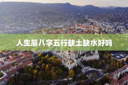 人生辰八字五行缺土缺水好吗