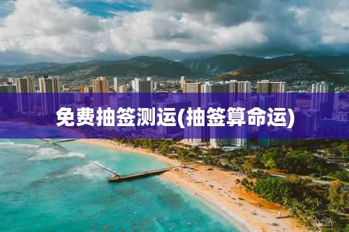 免费抽签测运(抽签算命运)