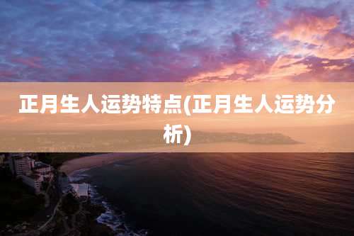 正月生人运势特点(正月生人运势分析)