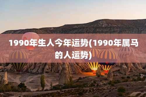 1990年生人今年运势(1990年属马的人运势)