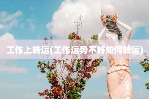 工作上转运(工作运势不好如何转运)