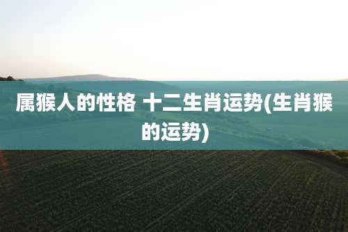 属猴人的性格 十二生肖运势(生肖猴的运势)