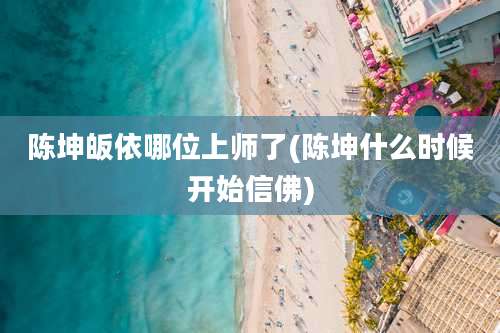 陈坤皈依哪位上师了(陈坤什么时候开始信佛)