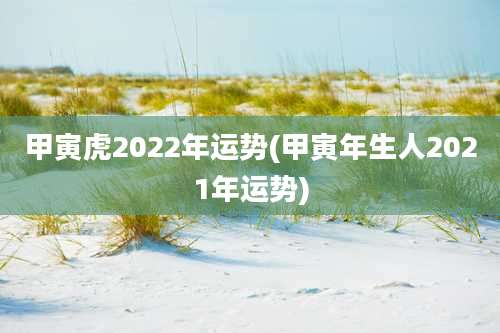 甲寅虎2022年运势(甲寅年生人2021年运势)