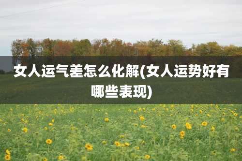 女人运气差怎么化解(女人运势好有哪些表现)
