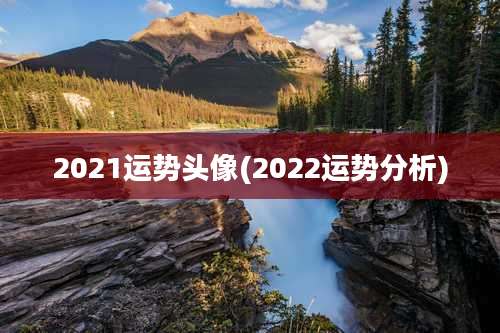2021运势头像(2022运势分析)