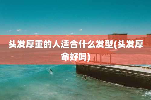 头发厚重的人适合什么发型(头发厚命好吗)