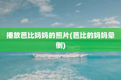 播放芭比妈妈的照片(芭比的妈妈晕倒)