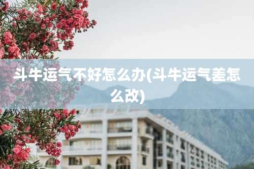 斗牛运气不好怎么办(斗牛运气差怎么改)