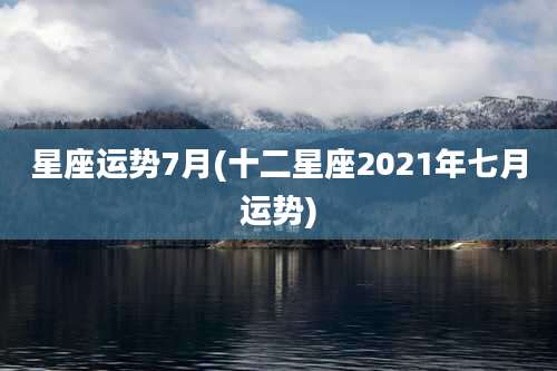星座运势7月(十二星座2021年七月运势)
