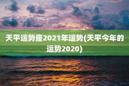 天平运势座2021年运势(天平今年的运势2020)