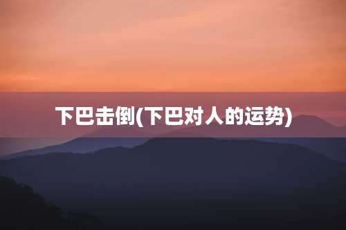 下巴击倒(下巴对人的运势)