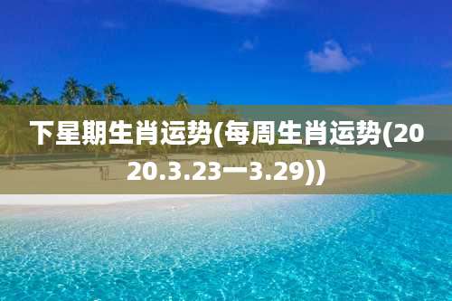下星期生肖运势(每周生肖运势(2020.3.23一3.29))