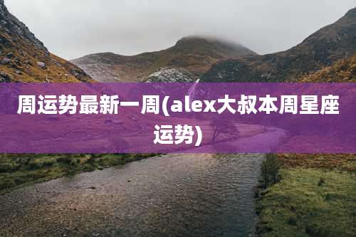 周运势最新一周(alex大叔本周星座运势)