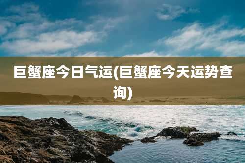巨蟹座今日气运(巨蟹座今天运势查询)
