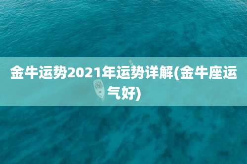 金牛运势2021年运势详解(金牛座运气好)