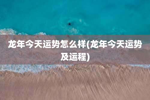 龙年今天运势怎么样(龙年今天运势及运程)