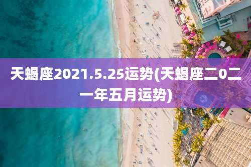天蝎座2021.5.25运势(天蝎座二0二一年五月运势)