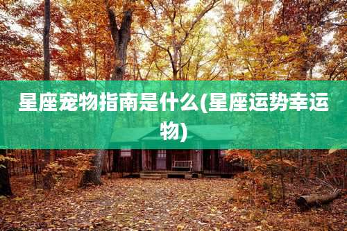 星座宠物指南是什么(星座运势幸运物)