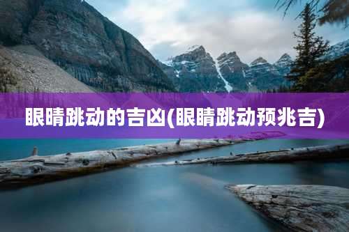 眼晴跳动的吉凶(眼睛跳动预兆吉)