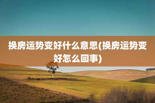 换房运势变好什么意思(换房运势变好怎么回事)