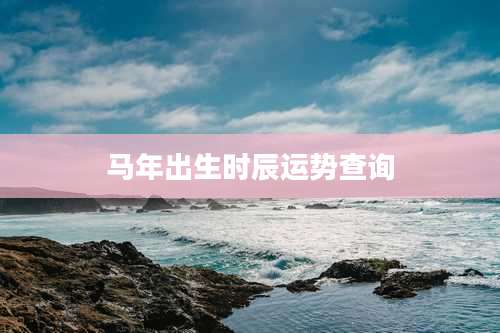 马年出生时辰运势查询