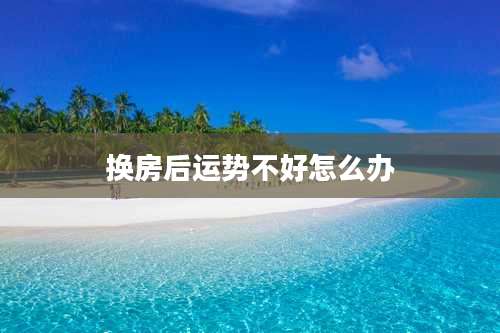 换房后运势不好怎么办