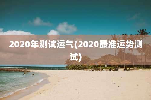 2020年测试运气(2020最准运势测试)