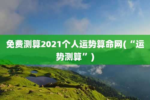 免费测算2021个人运势算命网(“运势测算”)