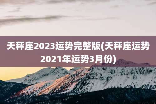 天秤座2023运势完整版(天秤座运势2021年运势3月份)