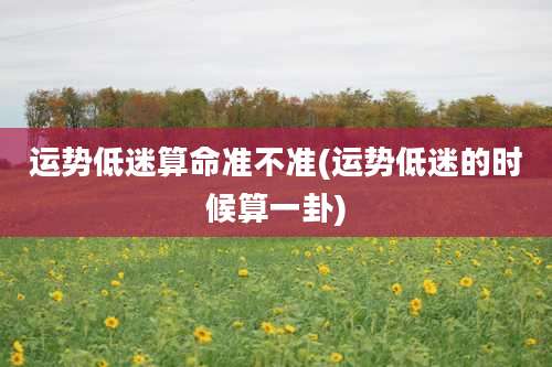 运势低迷算命准不准(运势低迷的时候算一卦)