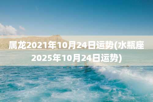 属龙2021年10月24日运势(水瓶座2025年10月24日运势)