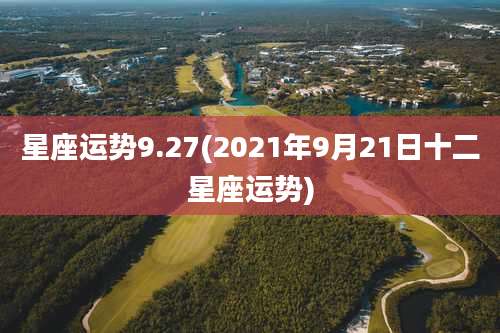 星座运势9.27(2021年9月21日十二星座运势)