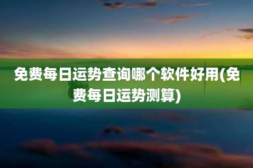免费每日运势查询哪个软件好用(免费每日运势测算)