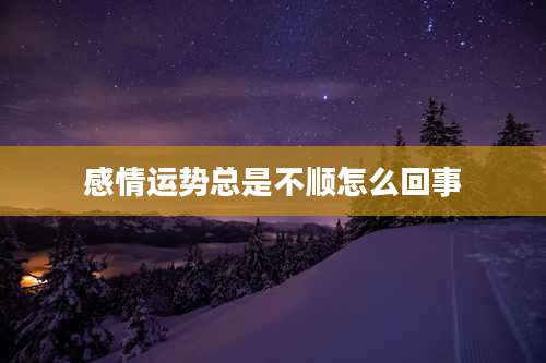 感情运势总是不顺怎么回事