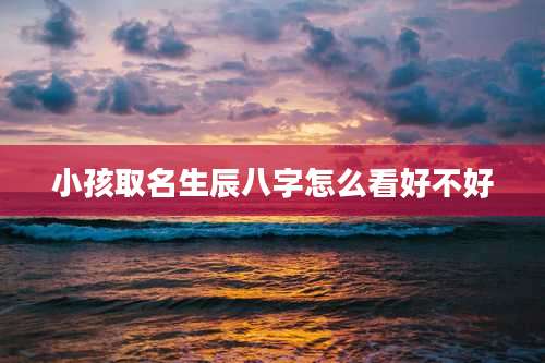 小孩取名生辰八字怎么看好不好