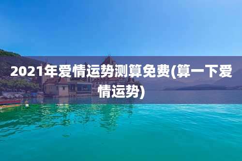 2021年爱情运势测算免费(算一下爱情运势)