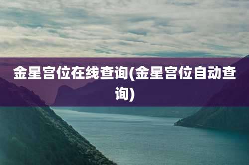 金星宫位在线查询(金星宫位自动查询)