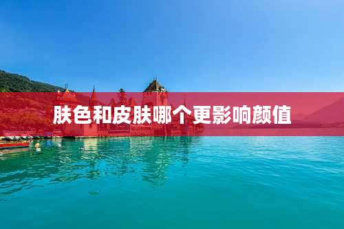 肤色和皮肤哪个更影响颜值