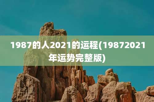 1987的人2021的运程(19872021年运势完整版)