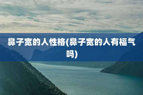 鼻子宽的人性格(鼻子宽的人有福气吗)
