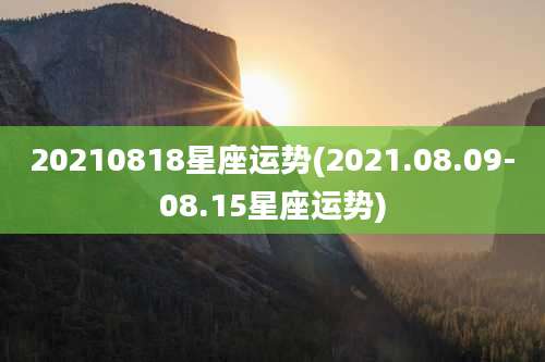 20210818星座运势(2021.08.09-08.15星座运势)