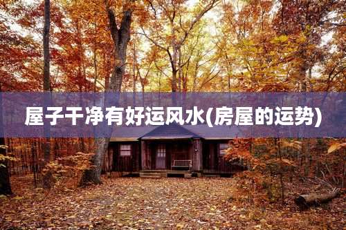 屋子干净有好运风水(房屋的运势)