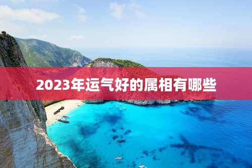 2023年运气好的属相有哪些