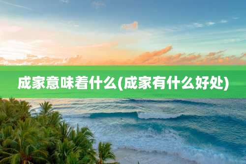 成家意味着什么(成家有什么好处)