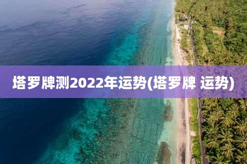 塔罗牌测2022年运势(塔罗牌 运势)